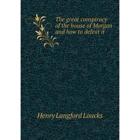 

Книга The great conspiracy of the house of Morgan and how to defeat it. Henry Langford Loucks