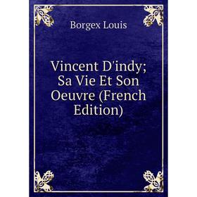 

Книга Vincent D'indy; Sa Vie Et Son Oeuvre (French Edition). Borgex Louis