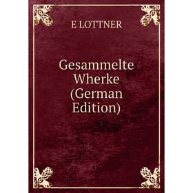 

Книга Gesammelte Wherke (German Edition). E LOTTNER