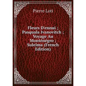 

Книга Fleurs D'ennui; Pasquala Ivanovitch; Voyage Au Monténégro; Suleïma (French Edition). Pierre Loti