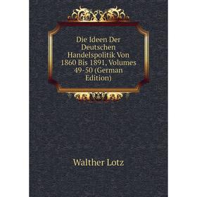 

Книга Die Ideen Der Deutschen Handelspolitik Von 1860 Bis 1891, Volumes 49-50 (German Edition). Walther Lotz