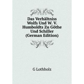 

Книга Das Verhältniss Wolfs Und W. V. Humboldts Zu Göthe Und Schiller (German Edition). G Lothholz