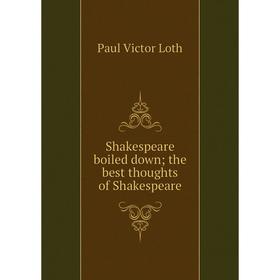 

Книга Shakespeare boiled down; the best thoughts of Shakespeare. Paul Victor Loth