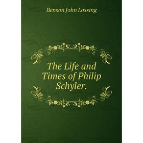 

Книга The Life and Times of Philip Schyler. Benson John Lossing