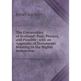 

Книга The Universities of Scotland: Past, Present, and Possible; with an Appendix of Documents Relating to the Higher Instruction. James Lorimer