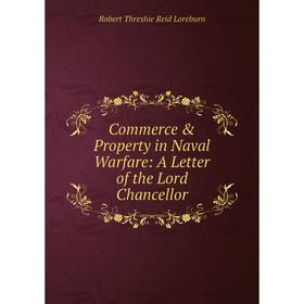 

Книга Commerce & Property in Naval Warfare: A Letter of the Lord Chancellor. Robert Threshie Reid Loreburn