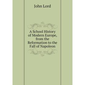 

Книга A School History of Modern Europe, from the Reformation to the Fall of Napoleon. John Lord