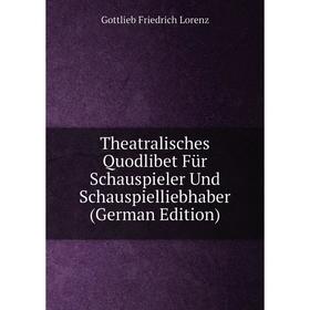 

Книга Theatralisches Quodlibet Für Schauspieler Und Schauspielliebhaber (German Edition). Gottlieb Friedrich Lorenz