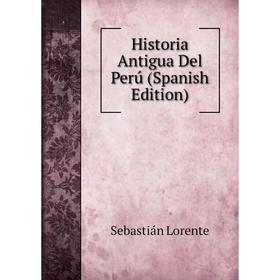 

Книга Historia Antigua Del Perú (Spanish Edition). Sebastián Lorente