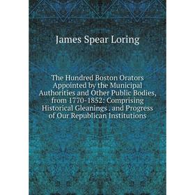 

Книга The Hundred Boston Orators Appointed by the Municipal Authorities and Other Public Bodies, from 1770-1852: Comprising Historical Gleanings