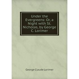 

Книга Under the Evergreens: Or, a Night with St. Nicholas, by George C. Lorimer. George Claude Lorimer