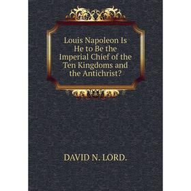 

Книга Louis Napoleon Is He to Be the Imperial Chief of the Ten Kingdoms and the Antichrist