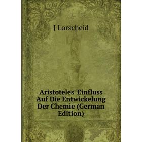 

Книга Aristoteles' Einfluss Auf Die Entwickelung Der Chemie (German Edition). J Lorscheid