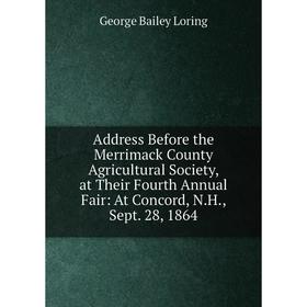 

Книга Address Before the Merrimack County Agricultural Society, at Their Fourth Annual Fair: At Concord, N.H., Sept. 28, 1864. George Bailey Loring