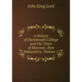 

Книга A History of Dartmouth College and the Town of Hanover, New Hampshire. Volume 1. John King Lord