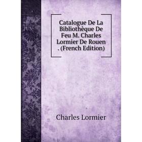 

Книга Catalogue De La Bibliothèque De Feu M. Charles Lormier De Rouen. (French Edition). Charles Lormier