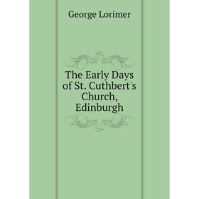 

Книга The Early Days of St. Cuthbert's Church, Edinburgh. George Lorimer