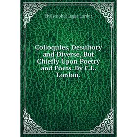

Книга Colloquies, Desultory and Diverse, But Chiefly Upon Poetry and Poets. By C.L. Lordan. Christopher Legge Lordan