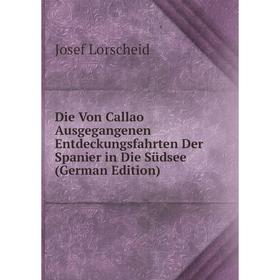 

Книга Die Von Callao Ausgegangenen Entdeckungsfahrten Der Spanier in Die Südsee (German Edition). Josef Lorscheid