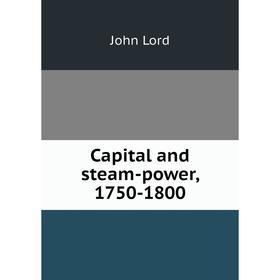 

Книга Capital and steam-power, 1750-1800. John Lord