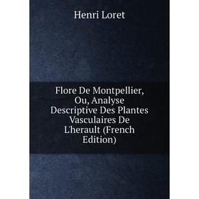 

Книга Flore De Montpellier, Ou, Analyse Descriptive Des Plantes Vasculaires De L'herault (French Edition). Henri Loret