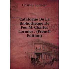 

Книга Catalogue De La Bibliothèque De Feu M. Charles Lormier. (French Edition). Charles Lormier