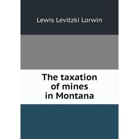 

Книга The taxation of mines in Montana. Lewis Levitzki Lorwin