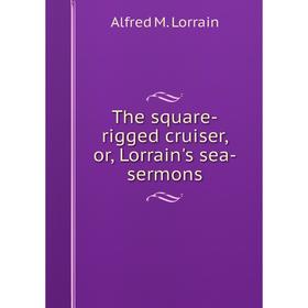 

Книга The square-rigged cruiser, or, Lorrain's sea-sermons. Alfred M. Lorrain