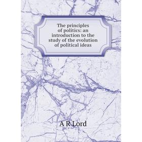 

Книга The principles of politics: an introduction to the study of the evolution of political ideas. A R Lord
