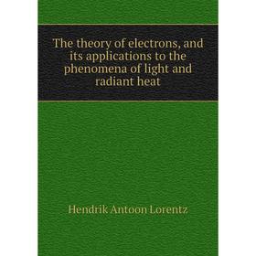 

Книга The theory of electrons, and its applications to the phenomena of light and radiant heat. Hendrik Antoon Lorentz