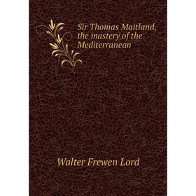 

Книга Sir Thomas Maitland, the mastery of the Mediterranean. Walter Frewen Lord