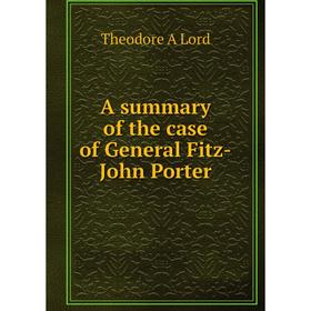 

Книга A summary of the case of General Fitz-John Porter. Theodore A Lord