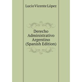 

Книга Derecho Administrativo Argentino (Spanish Edition). Lucio Vicente López