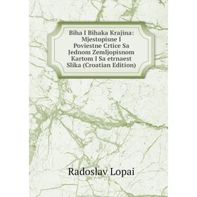 

Книга Biha I Bihaka Krajina: Mjestopisne I Poviestne Crtice Sa Jednom Zemljopisnom Kartom I Sa etrnaest Slika (Croatian Edition). Radoslav Lopai