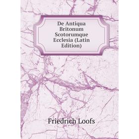 

Книга De Antiqua Britonum Scotorumque Ecclesia (Latin Edition). Friedrich Loofs