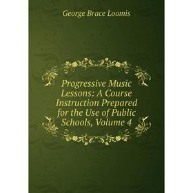

Книга Progressive Music Lessons: A Course Instruction Prepared for the Use of Public Schools. Volume 4. George Brace Loomis