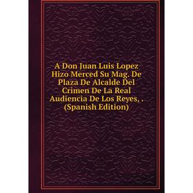 

Книга A Don Juan Luis Lopez Hizo Merced Su Mag. De Plaza De Alcalde Del Crimen De La Real Audiencia De Los Reyes,. (Spanish Edition)