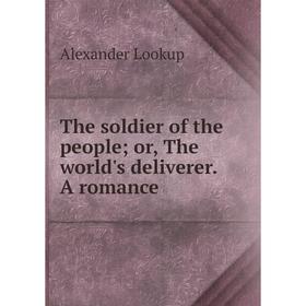 

Книга The soldier of the people; or, The world's deliverer. A romance. Alexander Lookup