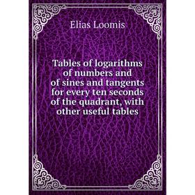 

Книга Tables of logarithms of numbers and of sines and tangents for every ten seconds of the quadrant, with other useful tables. Elias Loomis