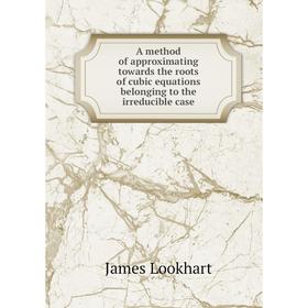 

Книга A method of approximating towards the roots of cubic equations belonging to the irreducible case. James Lookhart