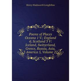 

Книга Poems of Places Oceana 1 V.; England 4; Scotland 3 V: Iceland, Switzerland, Greece, Russia, Asia, 3 America 5. Volume 22. Henry Wadsworth Longfe
