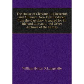 

Книга The House of Clervaux: Its Descents and Alliances. Now First Deduced from the Cartulary Prepared for Sir Richard Clervaux, and Other Archives