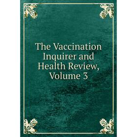 

Книга The Vaccination Inquirer and Health Review. Volume 3