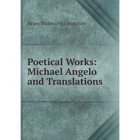 

Книга Poetical Works: Michael Angelo and Translations. Henry Wadsworth Longfellow