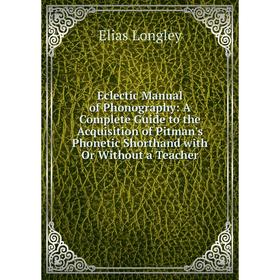 

Книга Eclectic Manual of Phonography: A Complete Guide to the Acquisition of Pitman's Phonetic Shorthand with Or Without a Teacher. Elias Longley