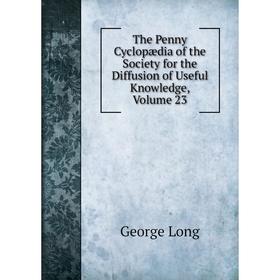 

Книга The Penny Cyclopædia of the Society for the Diffusion of Useful Knowledge. Volume 23. George Long