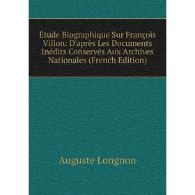 

Книга Étude Biographique Sur François Villon: D'après Les Documents Inédits Conservés Aux Archives Nationales (French Edition). Auguste Longnon