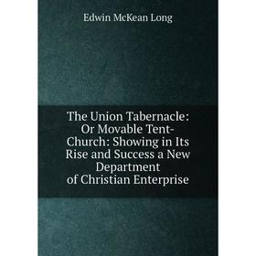 

Книга The Union Tabernacle: Or Movable Tent-Church: Showing in Its Rise and Success a New Department of Christian Enterprise. Edwin McKean Long