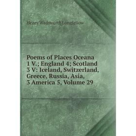 

Книга Poems of Places Oceana 1 V.; England 4; Scotland 3 V: Iceland, Switzerland, Greece, Russia, Asia, 3 America 5. Volume 29. Henry Wadsworth Longfe