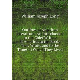 

Книга Outlines of America n Literarture: An Introduction to the Chief Writers of America, to the Books They Wrote, and to the Times in Which They Live